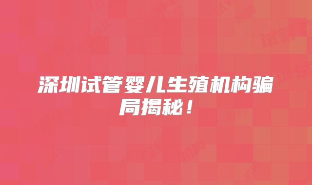 深圳试管婴儿生殖机构骗局揭秘！