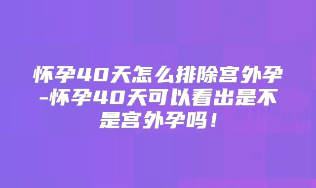 怀孕40天怎么排除宫外孕-怀孕40天可以看出是不是宫外孕吗！