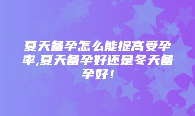 夏天备孕怎么能提高受孕率,夏天备孕好还是冬天备孕好！
