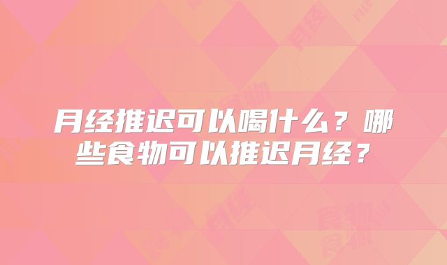 月经推迟可以喝什么？哪些食物可以推迟月经？