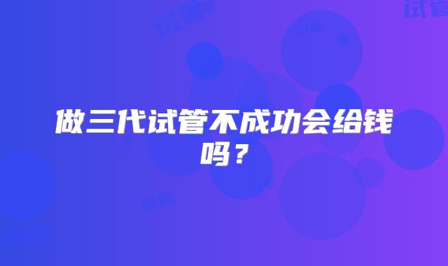 做三代试管不成功会给钱吗？