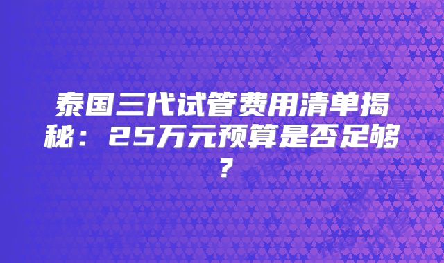 泰国三代试管费用清单揭秘：25万元预算是否足够？