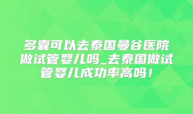 多囊可以去泰国曼谷医院做试管婴儿吗_去泰国做试管婴儿成功率高吗！