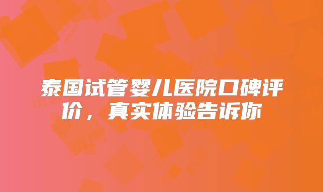 泰国试管婴儿医院口碑评价，真实体验告诉你