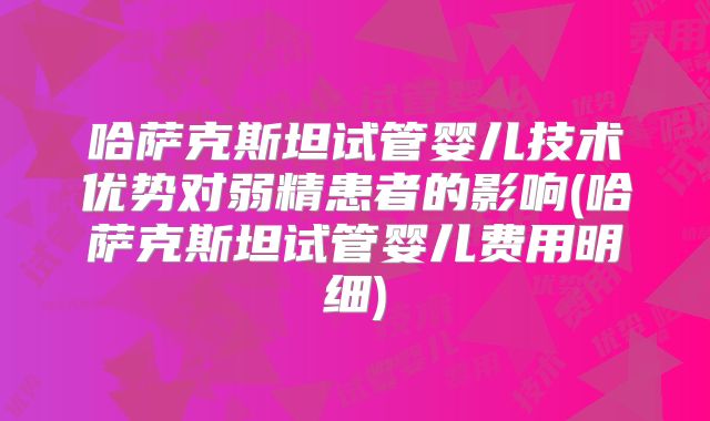 哈萨克斯坦试管婴儿技术优势对弱精患者的影响(哈萨克斯坦试管婴儿费用明细)