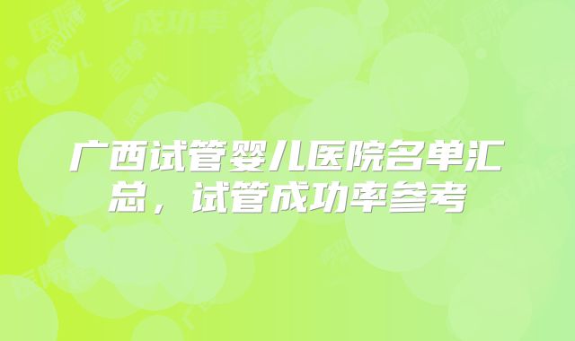 广西试管婴儿医院名单汇总，试管成功率参考