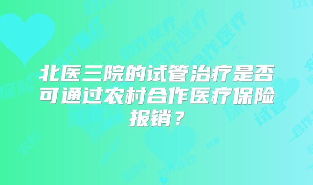 北医三院的试管治疗是否可通过农村合作医疗保险报销？