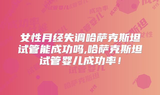 女性月经失调哈萨克斯坦试管能成功吗,哈萨克斯坦试管婴儿成功率!