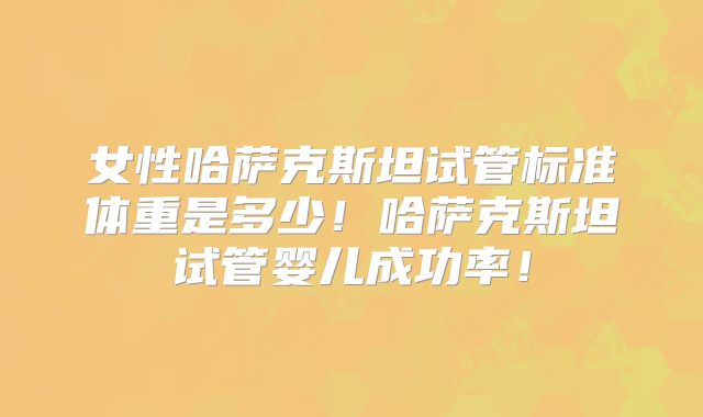 女性哈萨克斯坦试管标准体重是多少！哈萨克斯坦试管婴儿成功率！