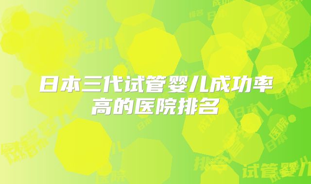 日本三代试管婴儿成功率高的医院排名
