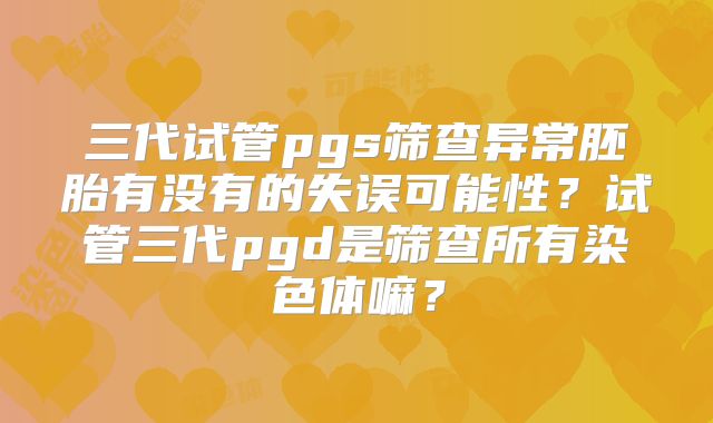 三代试管pgs筛查异常胚胎有没有的失误可能性?试管三代pgd是筛查所有染色体嘛?