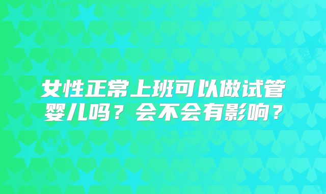 女性正常上班可以做试管婴儿吗？会不会有影响？