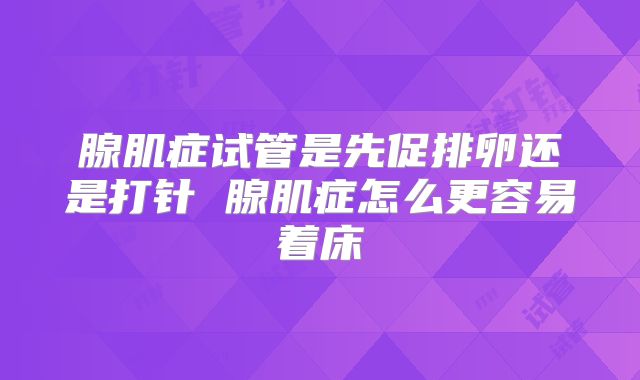 腺肌症试管是先促排卵还是打针 腺肌症怎么更容易着床