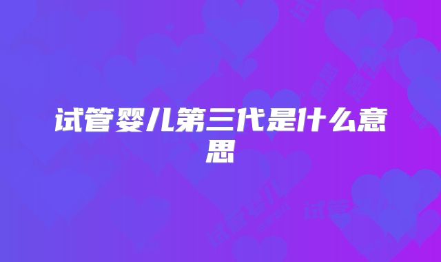 试管婴儿第三代是什么意思