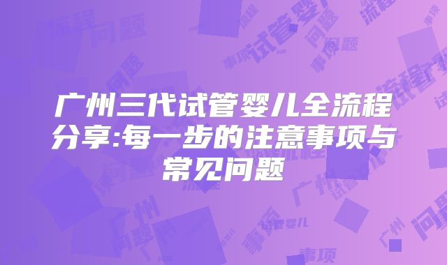 广州三代试管婴儿全流程分享:每一步的注意事项与常见问题