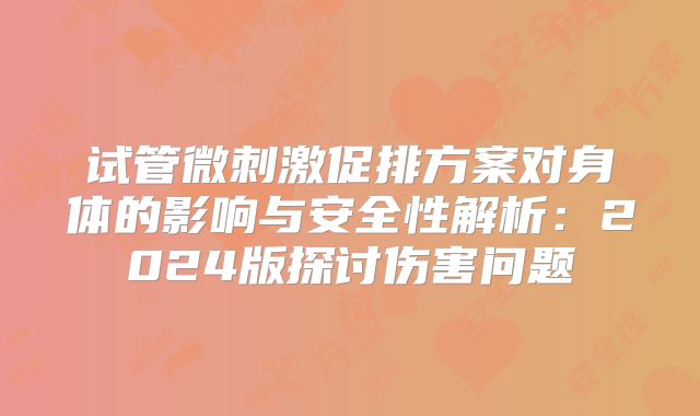 试管微刺激促排方案对身体的影响与安全性解析：2024版探讨伤害问题