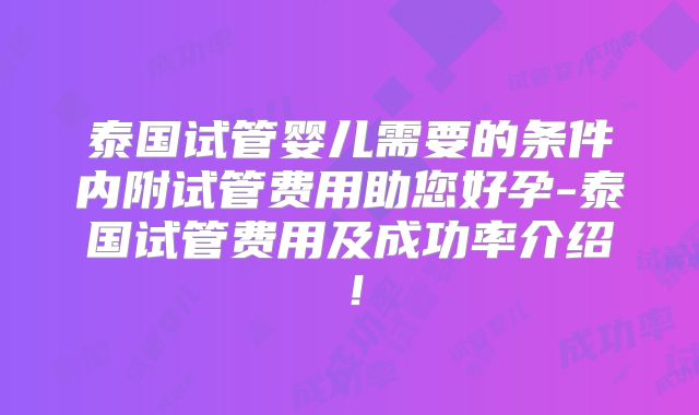 泰国试管婴儿需要的条件内附试管费用助您好孕-泰国试管费用及成功率介绍！