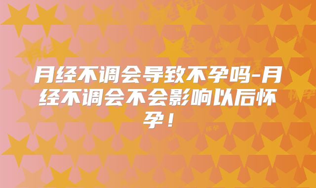 月经不调会导致不孕吗-月经不调会不会影响以后怀孕！