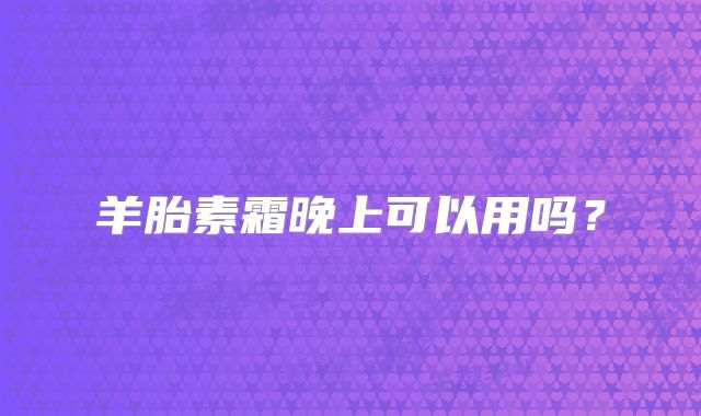 羊胎素霜晚上可以用吗？