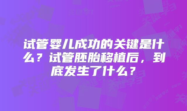 试管婴儿成功的关键是什么?试管胚胎移植后,到底发生了什么?