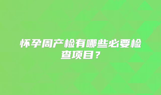 怀孕周产检有哪些必要检查项目?