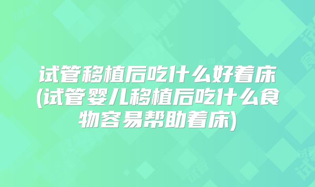试管移植后吃什么好着床(试管婴儿移植后吃什么食物容易帮助着床)