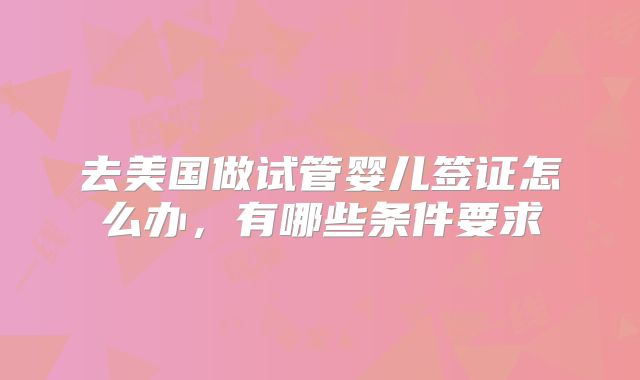 去美国做试管婴儿签证怎么办，有哪些条件要求