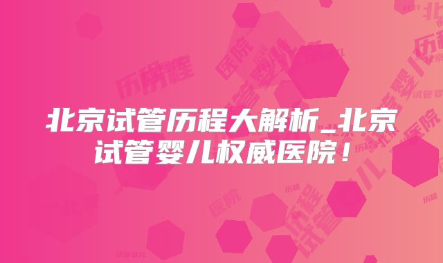 北京试管历程大解析_北京试管婴儿权威医院!