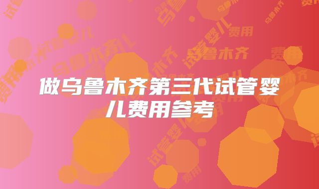 做乌鲁木齐第三代试管婴儿费用参考