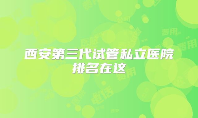 西安第三代试管私立医院排名在这