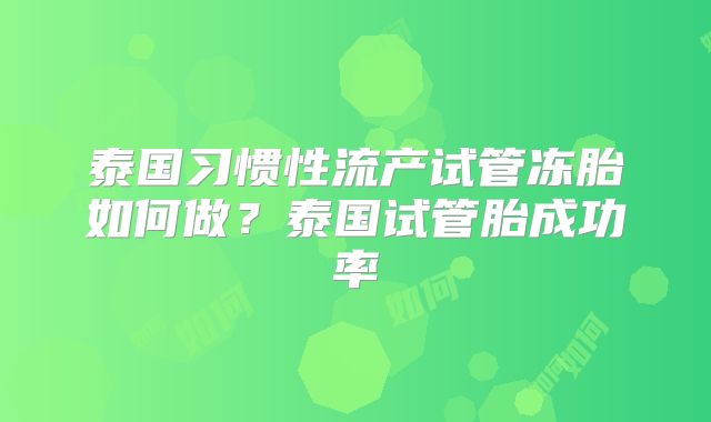 泰国习惯性流产试管冻胎如何做？泰国试管胎成功率