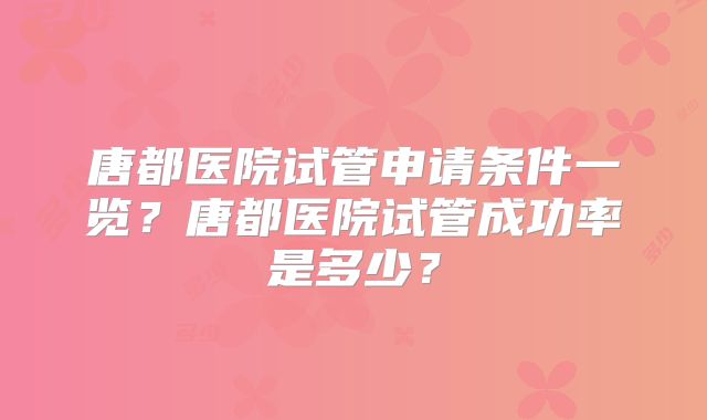唐都医院试管申请条件一览？唐都医院试管成功率是多少？