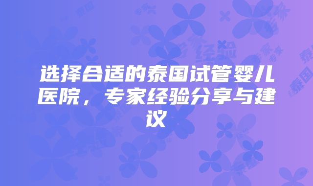 选择合适的泰国试管婴儿医院，专家经验分享与建议