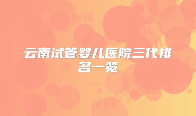 云南试管婴儿医院三代排名一览