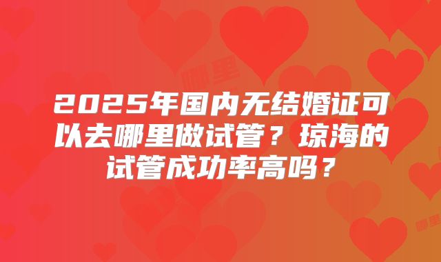 2025年国内无结婚证可以去哪里做试管?琼海的试管成功率高吗?