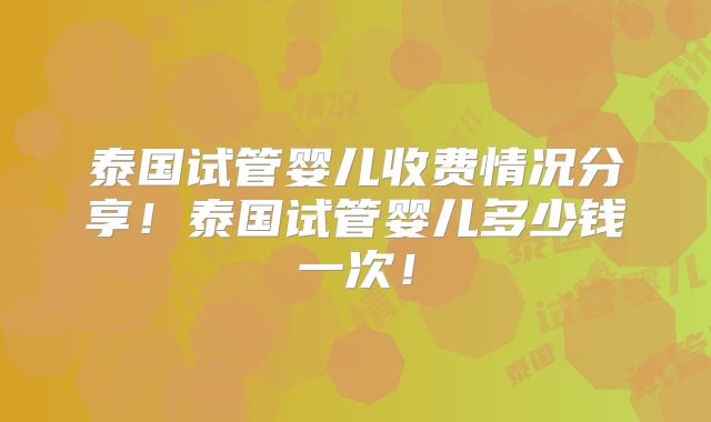 泰国试管婴儿收费情况分享！泰国试管婴儿多少钱一次！