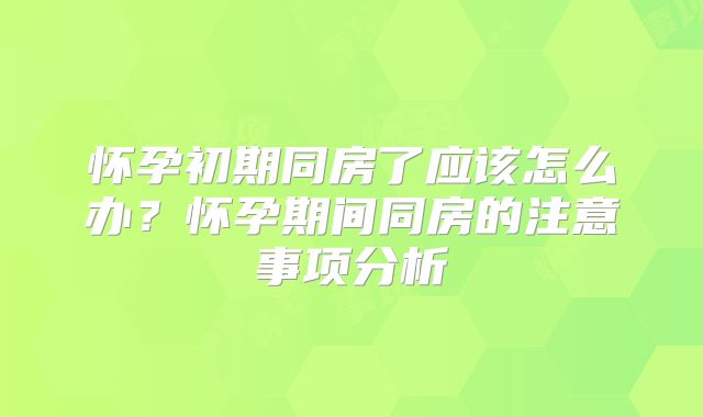 怀孕初期同房了应该怎么办?怀孕期间同房的注意事项分析