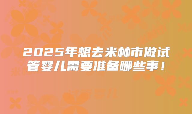 2025年想去米林市做试管婴儿需要准备哪些事!