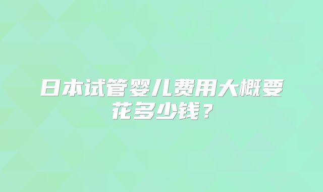 日本试管婴儿费用大概要花多少钱？