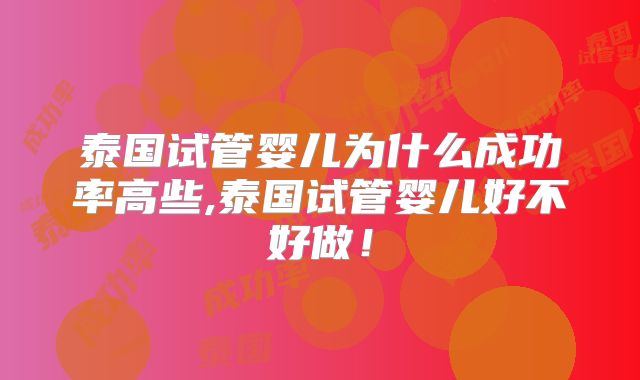 泰国试管婴儿为什么成功率高些,泰国试管婴儿好不好做!