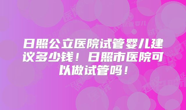 日照公立医院试管婴儿建议多少钱!日照市医院可以做试管吗!
