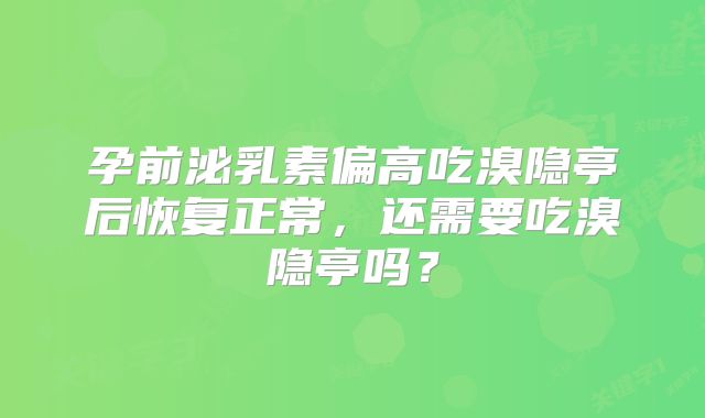 孕前泌乳素偏高吃溴隐亭后恢复正常，还需要吃溴隐亭吗？