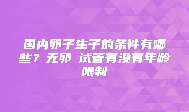 国内卵子生子的条件有哪些？无卵�试管有没有年龄限制