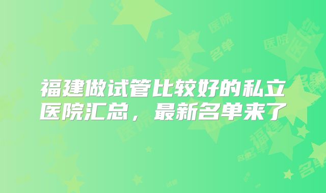 福建做试管比较好的私立医院汇总，最新名单来了