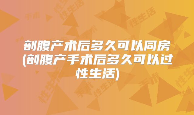 剖腹产术后多久可以同房(剖腹产手术后多久可以过性生活)