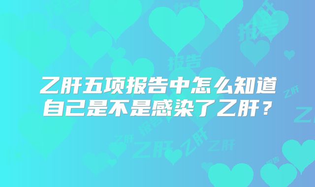 乙肝五项报告中怎么知道自己是不是感染了乙肝？
