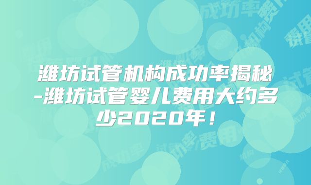 潍坊试管机构成功率揭秘-潍坊试管婴儿费用大约多少2020年!