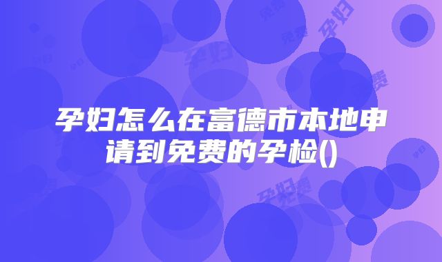 孕妇怎么在富德市本地申请到免费的孕检()