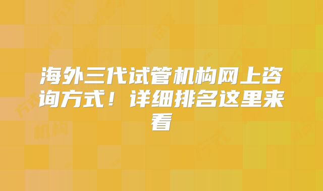 海外三代试管机构网上咨询方式!详细排名这里来看