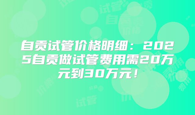 自贡试管价格明细：2025自贡做试管费用需20万元到30万元！